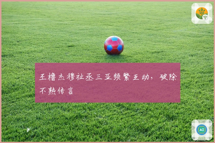 王橹杰穆祉丞三亚频繁互动，破除不熟传言