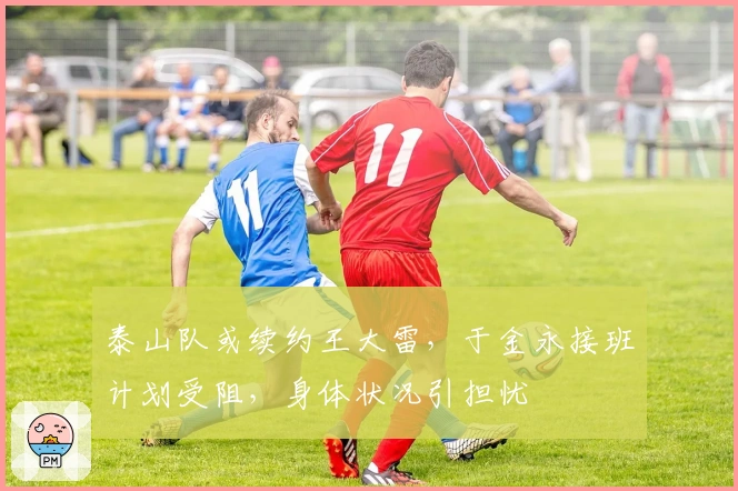 泰山队或续约王大雷，于金永接班计划受阻，身体状况引担忧