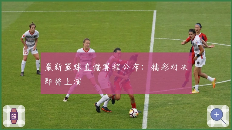 最新篮球直播赛程公布：精彩对决即将上演