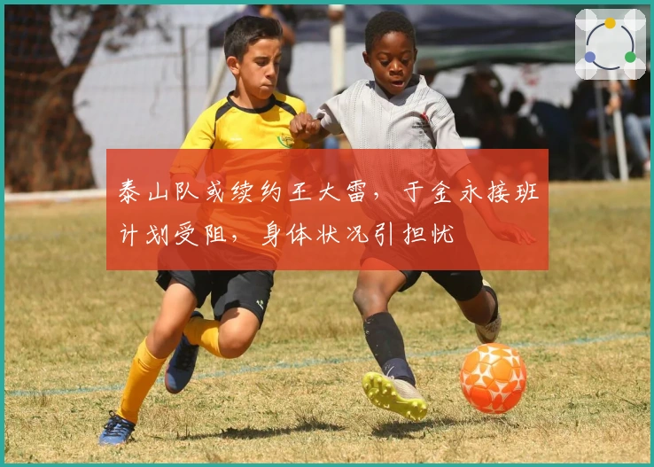 泰山队或续约王大雷，于金永接班计划受阻，身体状况引担忧