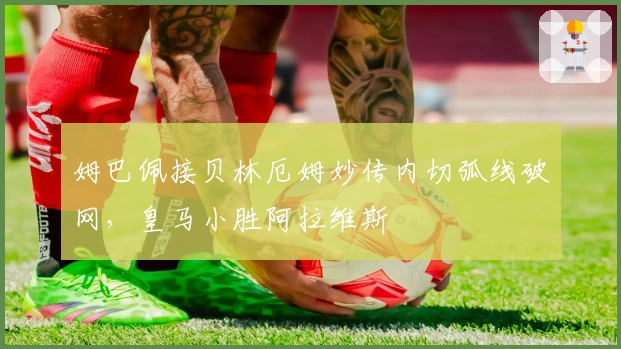 姆巴佩接贝林厄姆妙传内切弧线破网，皇马小胜阿拉维斯