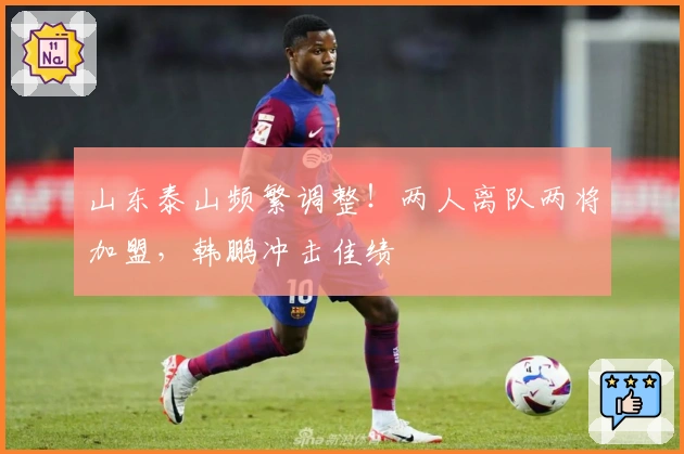 山东泰山频繁调整！两人离队两将加盟，韩鹏冲击佳绩