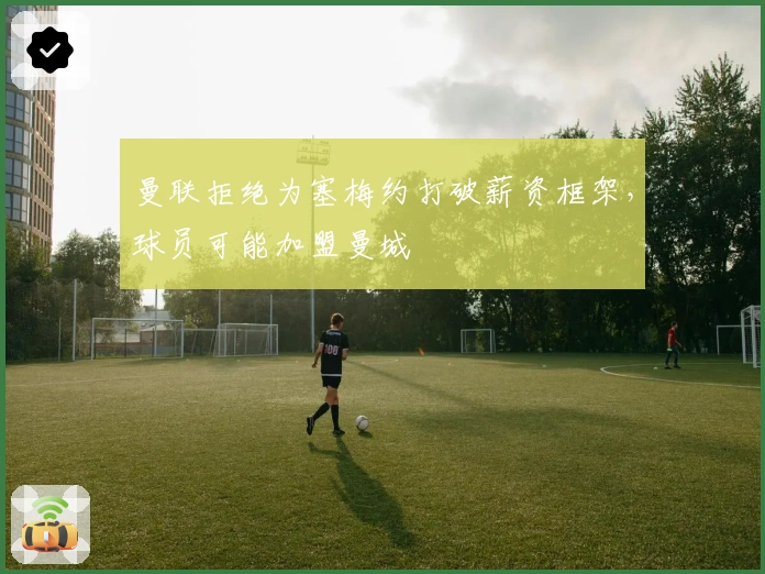 曼联拒绝为塞梅约打破薪资框架，球员可能加盟曼城