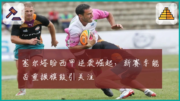 塞尔塔盼西甲逆袭崛起，新赛季能否重振旗鼓引关注