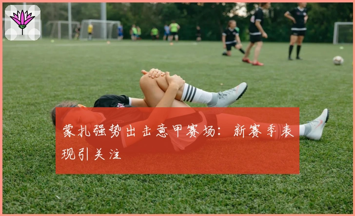 蒙扎强势出击意甲赛场：新赛季表现引关注