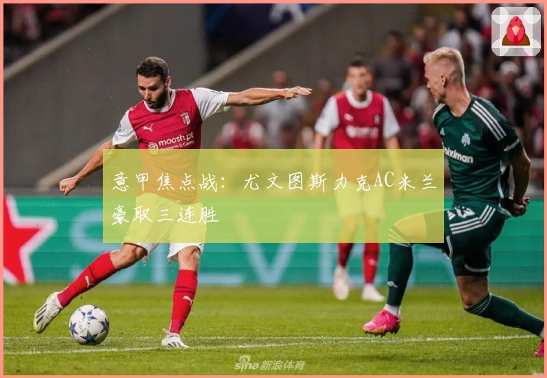 意甲焦点战：尤文图斯力克AC米兰豪取三连胜