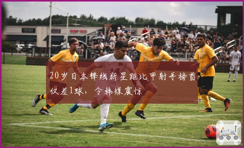 20岁日本锋线新星距比甲射手榜首仅差1球，令韩媒震惊