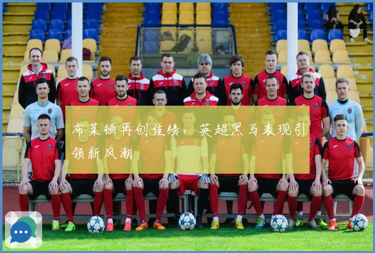 布莱顿再创佳绩，英超黑马表现引领新风潮