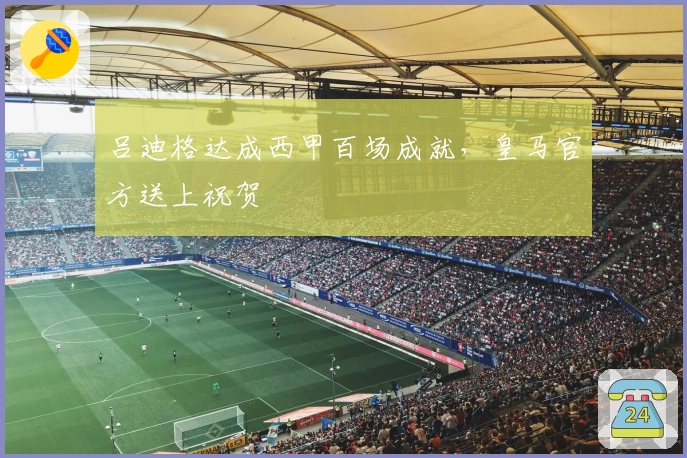 吕迪格达成西甲百场成就,皇马官方送上祝贺