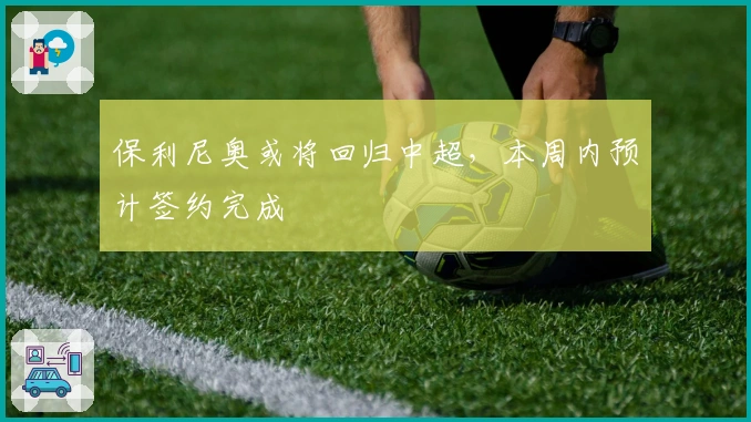 保利尼奥或将回归中超，本周内预计签约完成