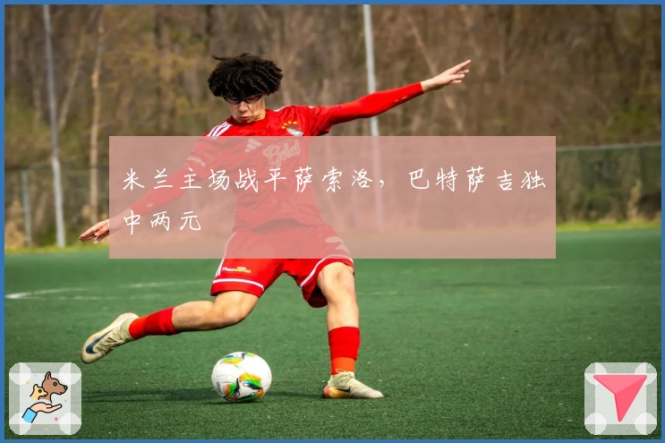 米兰主场战平萨索洛，巴特萨吉独中两元